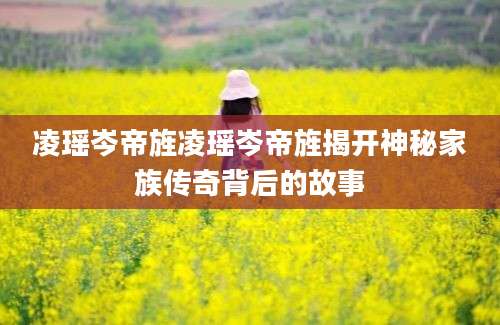 凌瑶岑帝旌凌瑶岑帝旌揭开神秘家族传奇背后的故事