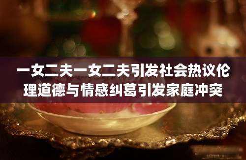 一女二夫一女二夫引发社会热议伦理道德与情感纠葛引发家庭冲突