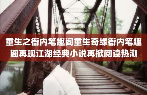 重生之衙内笔趣阁重生奇缘衙内笔趣阁再现江湖经典小说再掀阅读热潮