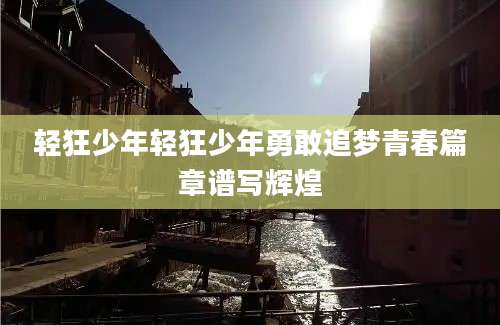 轻狂少年轻狂少年勇敢追梦青春篇章谱写辉煌