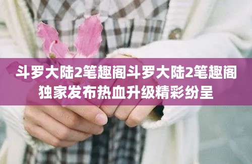 斗罗大陆2笔趣阁斗罗大陆2笔趣阁独家发布热血升级精彩纷呈