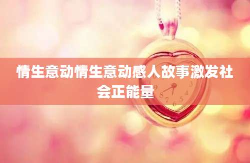 情生意动情生意动感人故事激发社会正能量