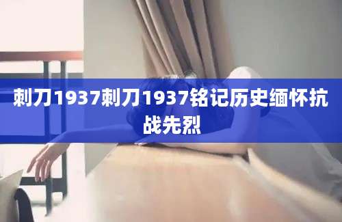 刺刀1937刺刀1937铭记历史缅怀抗战先烈