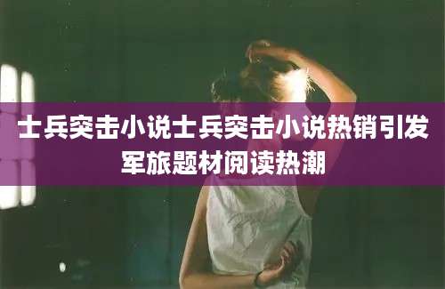 士兵突击小说士兵突击小说热销引发军旅题材阅读热潮