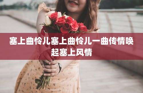 塞上曲怜儿塞上曲怜儿一曲传情唤起塞上风情
