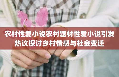 农村性爱小说农村题材性爱小说引发热议探讨乡村情感与社会变迁