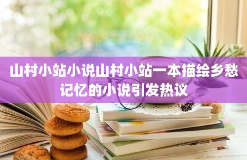 山村小站小说山村小站一本描绘乡愁记忆的小说引发热议