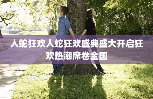 人蛇狂欢人蛇狂欢盛典盛大开启狂欢热潮席卷全国