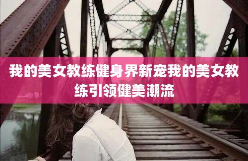 我的美女教练健身界新宠我的美女教练引领健美潮流