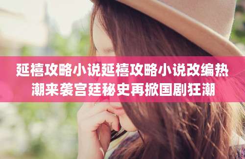 延禧攻略小说延禧攻略小说改编热潮来袭宫廷秘史再掀国剧狂潮