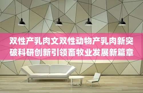 双性产乳肉文双性动物产乳肉新突破科研创新引领畜牧业发展新篇章