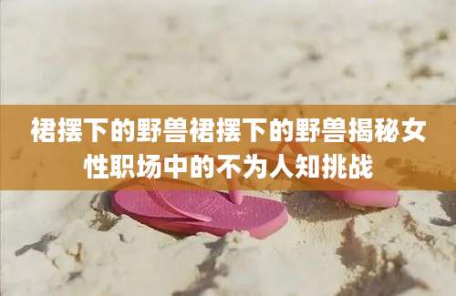 裙摆下的野兽裙摆下的野兽揭秘女性职场中的不为人知挑战