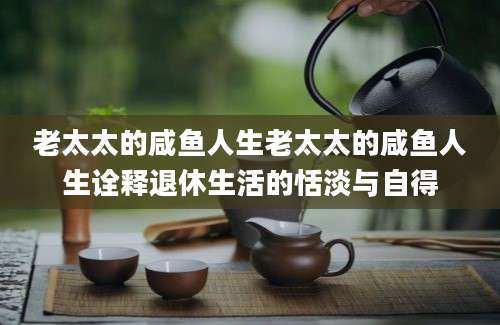 老太太的咸鱼人生老太太的咸鱼人生诠释退休生活的恬淡与自得