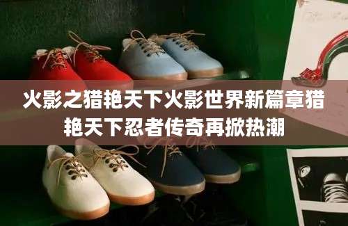 火影之猎艳天下火影世界新篇章猎艳天下忍者传奇再掀热潮