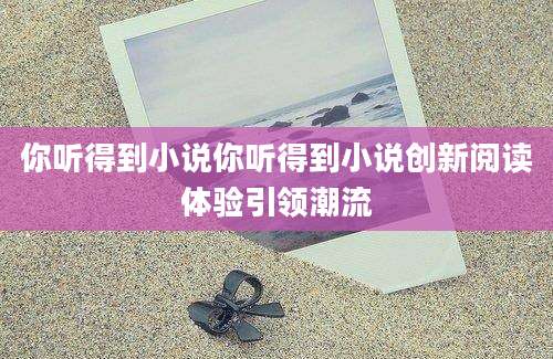 你听得到小说你听得到小说创新阅读体验引领潮流
