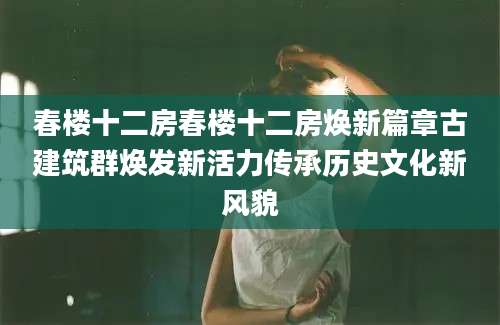 春楼十二房春楼十二房焕新篇章古建筑群焕发新活力传承历史文化新风貌