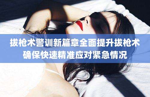 拔枪术警训新篇章全面提升拔枪术确保快速精准应对紧急情况