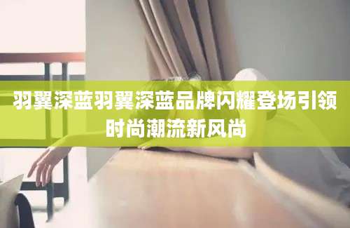 羽翼深蓝羽翼深蓝品牌闪耀登场引领时尚潮流新风尚