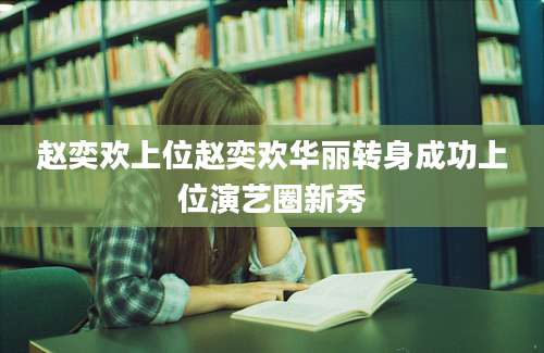 赵奕欢上位赵奕欢华丽转身成功上位演艺圈新秀