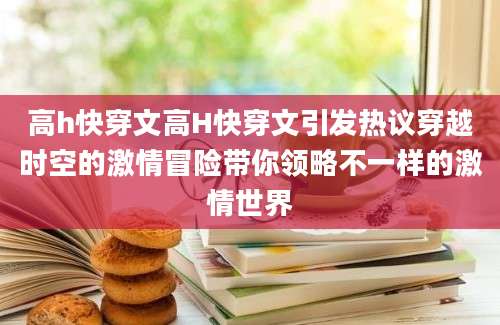 高h快穿文高H快穿文引发热议穿越时空的激情冒险带你领略不一样的激情世界