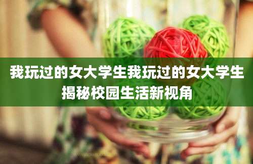 我玩过的女大学生我玩过的女大学生揭秘校园生活新视角