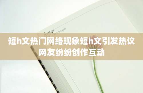 短h文热门网络现象短h文引发热议网友纷纷创作互动