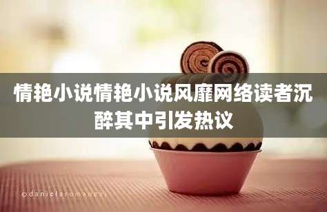 情艳小说情艳小说风靡网络读者沉醉其中引发热议