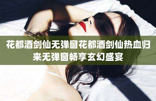 花都酒剑仙无弹窗花都酒剑仙热血归来无弹窗畅享玄幻盛宴