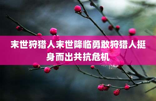 末世狩猎人末世降临勇敢狩猎人挺身而出共抗危机