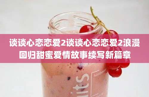 谈谈心恋恋爱2谈谈心恋恋爱2浪漫回归甜蜜爱情故事续写新篇章