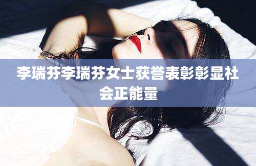 李瑞芬李瑞芬女士获誉表彰彰显社会正能量