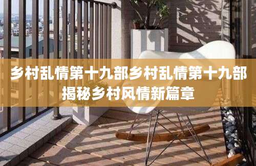 乡村乱情第十九部乡村乱情第十九部揭秘乡村风情新篇章