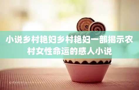 小说乡村艳妇乡村艳妇一部揭示农村女性命运的感人小说