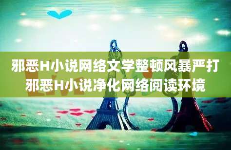 邪恶H小说网络文学整顿风暴严打邪恶H小说净化网络阅读环境