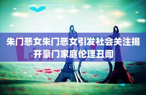 朱门恶女朱门恶女引发社会关注揭开豪门家庭伦理丑闻