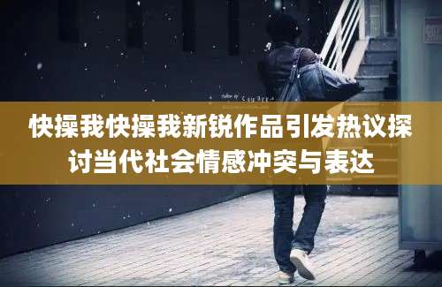 快操我快操我新锐作品引发热议探讨当代社会情感冲突与表达