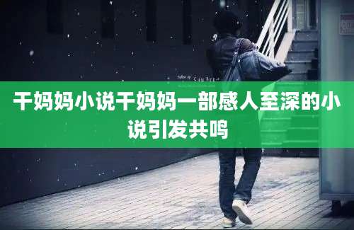干妈妈小说干妈妈一部感人至深的小说引发共鸣
