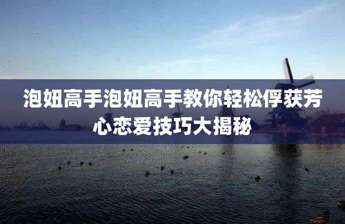 泡妞高手泡妞高手教你轻松俘获芳心恋爱技巧大揭秘