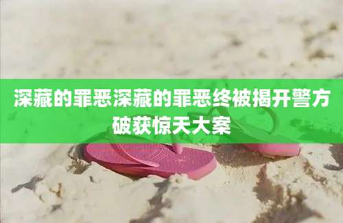 深藏的罪恶深藏的罪恶终被揭开警方破获惊天大案