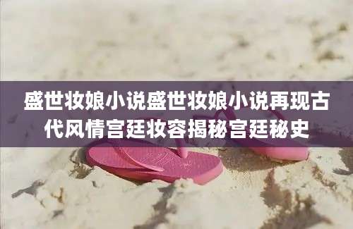 盛世妆娘小说盛世妆娘小说再现古代风情宫廷妆容揭秘宫廷秘史