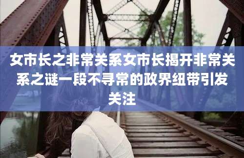 女市长之非常关系女市长揭开非常关系之谜一段不寻常的政界纽带引发关注