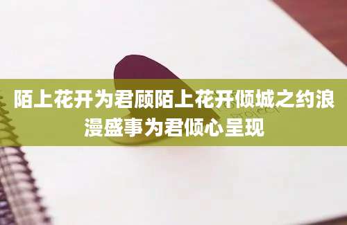陌上花开为君顾陌上花开倾城之约浪漫盛事为君倾心呈现