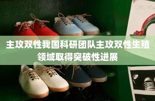 主攻双性我国科研团队主攻双性生殖领域取得突破性进展