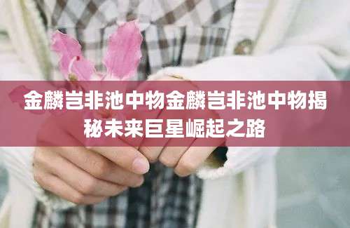 金麟岂非池中物金麟岂非池中物揭秘未来巨星崛起之路