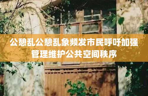 公憩乱公憩乱象频发市民呼吁加强管理维护公共空间秩序