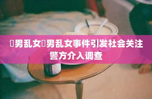 滛男乱女滛男乱女事件引发社会关注警方介入调查