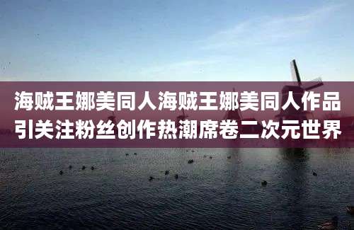 海贼王娜美同人海贼王娜美同人作品引关注粉丝创作热潮席卷二次元世界