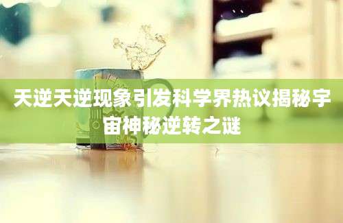 天逆天逆现象引发科学界热议揭秘宇宙神秘逆转之谜