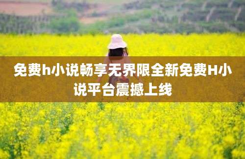 免费h小说畅享无界限全新免费H小说平台震撼上线