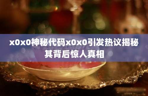 x0x0神秘代码x0x0引发热议揭秘其背后惊人真相